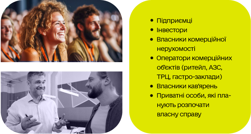 Підприємці Інвестори Власники комерційної нерухомості Оператори комерційних об’єктів (ритейл, АЗС, ТРЦ, гастро-заклади)  Власники кав’ярень  Приватні особи, які планують розпочати власну справу